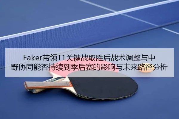 Faker带领T1关键战取胜后战术调整与中野协同能否持续到季后赛的影响与未来路径分析