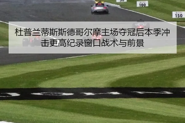 杜普兰蒂斯斯德哥尔摩主场夺冠后本季冲击更高纪录窗口战术与前景