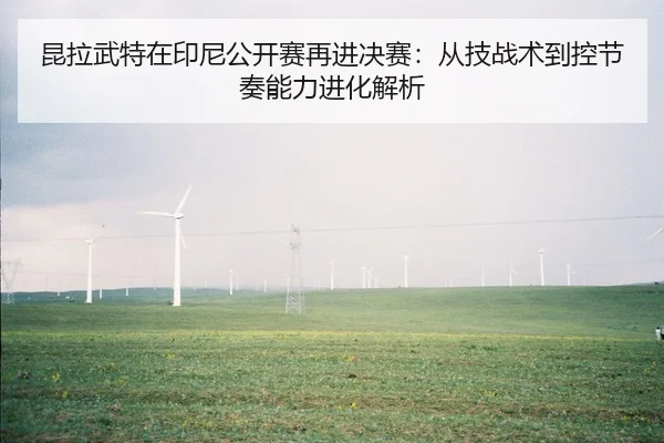 昆拉武特在印尼公开赛再进决赛：从技战术到控节奏能力进化解析