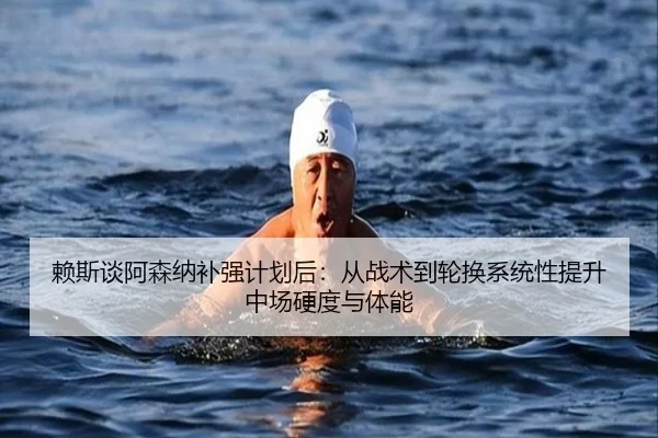 赖斯谈阿森纳补强计划后：从战术到轮换系统性提升中场硬度与体能
