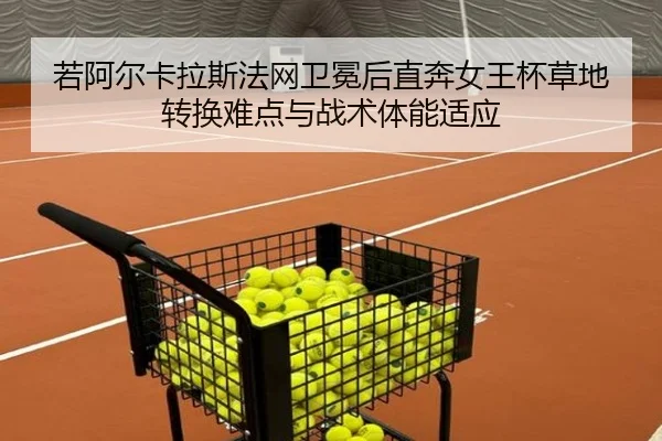 若阿尔卡拉斯法网卫冕后直奔女王杯草地转换难点与战术体能适应