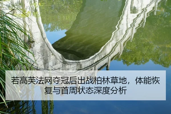 若高芙法网夺冠后出战柏林草地，体能恢复与首周状态深度分析