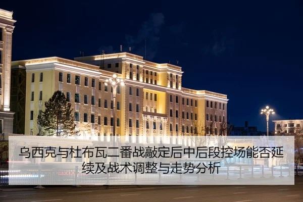 乌西克与杜布瓦二番战敲定后中后段控场能否延续及战术调整与走势分析