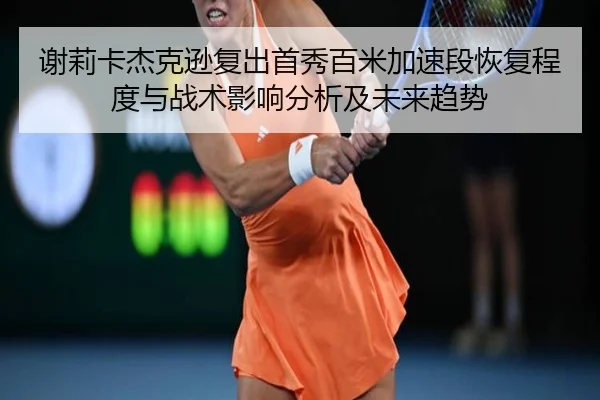 谢莉卡杰克逊复出首秀百米加速段恢复程度与战术影响分析及未来趋势