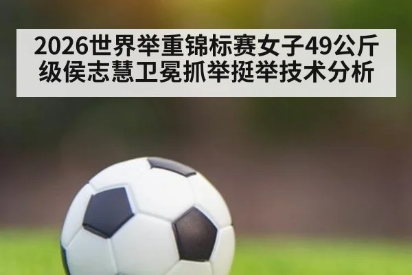 2026世界举重锦标赛女子49公斤级侯志慧卫冕抓举挺举技术分析